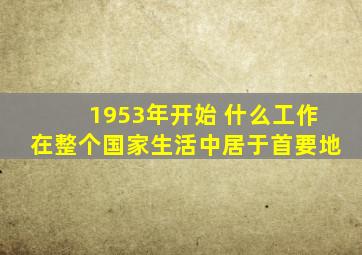 1953年开始 什么工作在整个国家生活中居于首要地